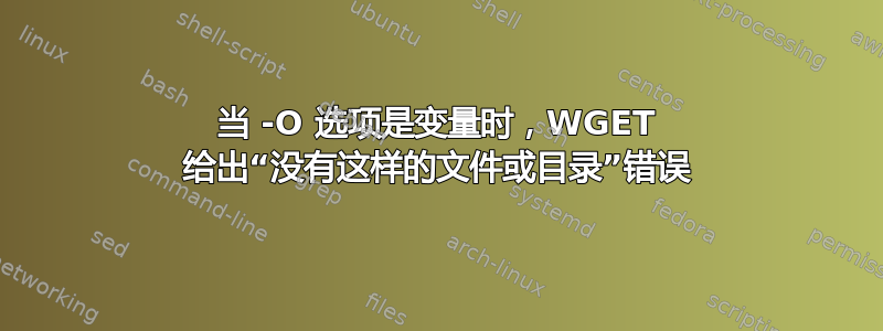 当 -O 选项是变量时，WGET 给出“没有这样的文件或目录”错误