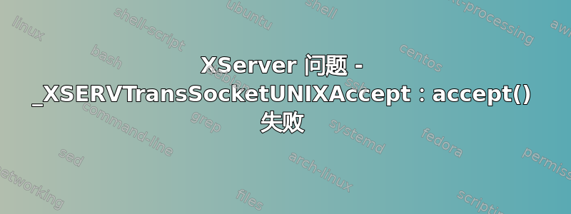 XServer 问题 - _XSERVTransSocketUNIXAccept：accept() 失败