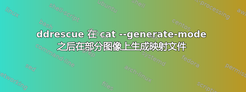 ddrescue 在 cat --generate-mode 之后在部分图像上生成映射文件