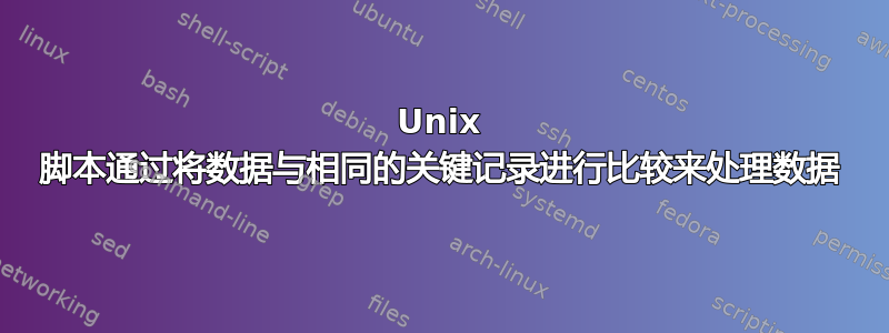 Unix 脚本通过将数据与相同的关键记录进行比较来处理数据