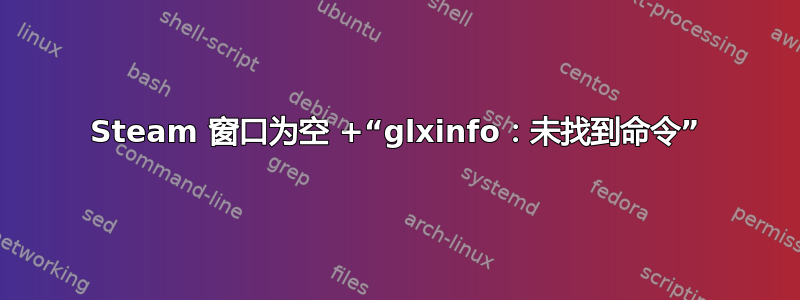 Steam 窗口为空 +“glxinfo：未找到命令”