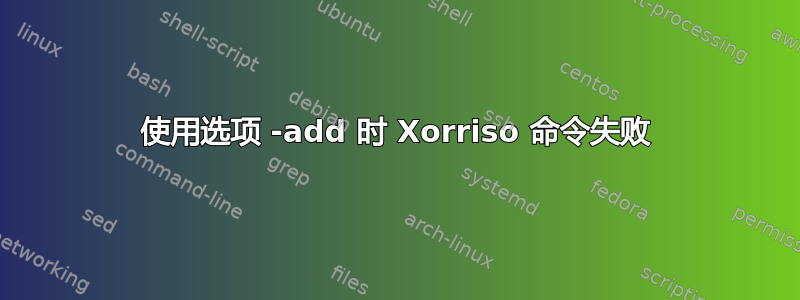 使用选项 -add 时 Xorriso 命令失败