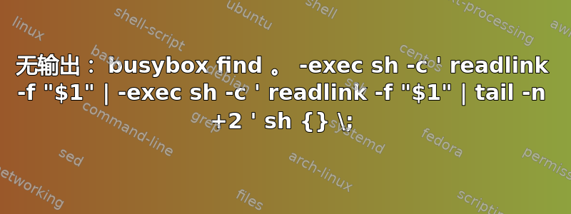 无输出： busybox find 。 -exec sh -c ' readlink -f "$1" | -exec sh -c ' readlink -f "$1" | tail -n +2 ' sh {} \;