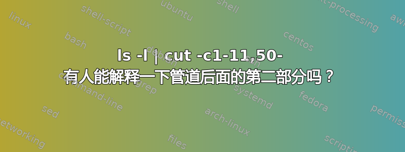 ls -l | cut -c1-11,50- 有人能解释一下管道后面的第二部分吗？