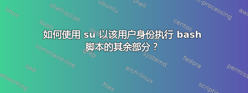 如何使用 su 以该用户身份执行 bash 脚本的其余部分？