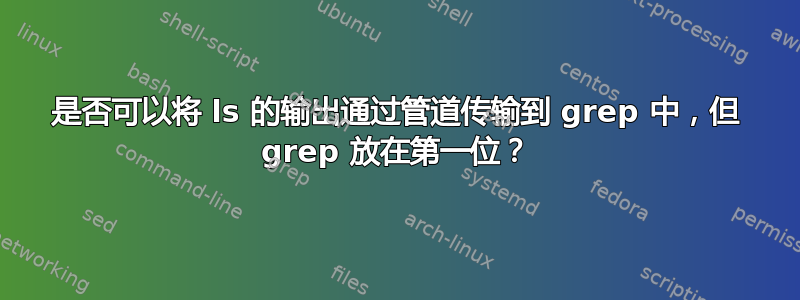 是否可以将 ls 的输出通过管道传输到 grep 中，但 grep 放在第一位？