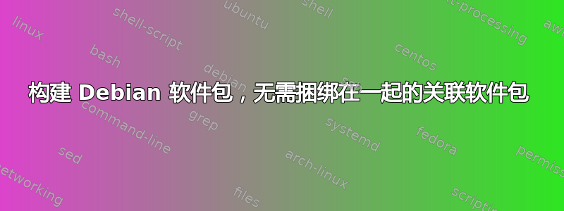 构建 Debian 软件包，无需捆绑在一起的关联软件包