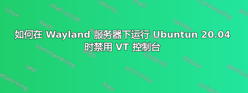 如何在 Wayland 服务器下运行 Ubuntun 20.04 时禁用 VT 控制台