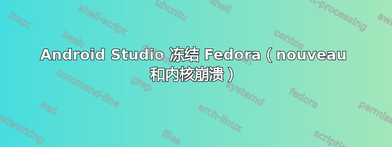 Android Studio 冻结 Fedora（nouveau 和内核崩溃）