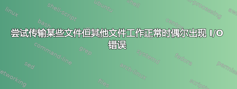 尝试传输某些文件但其他文件工作正常时偶尔出现 I/O 错误