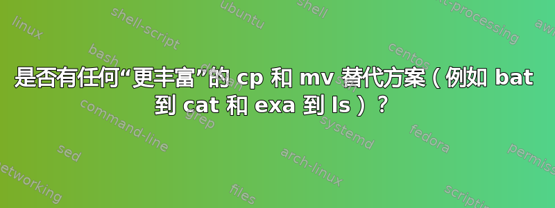 是否有任何“更丰富”的 cp 和 mv 替代方案（例如 bat 到 cat 和 exa 到 ls）？