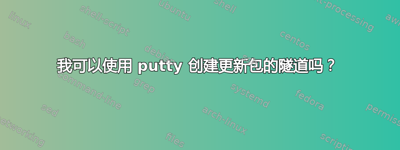 我可以使用 putty 创建更新包的隧道吗？