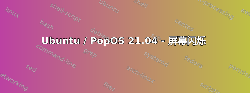 Ubuntu / PopOS 21.04 - 屏幕闪烁