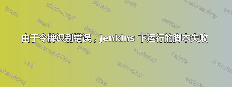 由于令牌识别错误，Jenkins 下运行的脚本失败