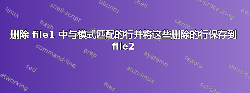 删除 file1 中与模式匹配的行并将这些删除的行保存到 file2