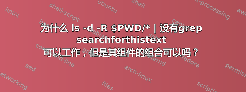 为什么 ls -d -R $PWD/* | 没有grep searchforthistext 可以工作，但是其组件的组合可以吗？