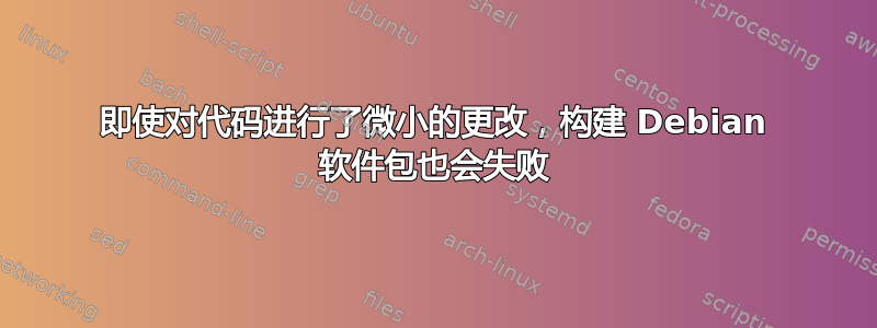 即使对代码进行了微小的更改，构建 Debian 软件包也会失败