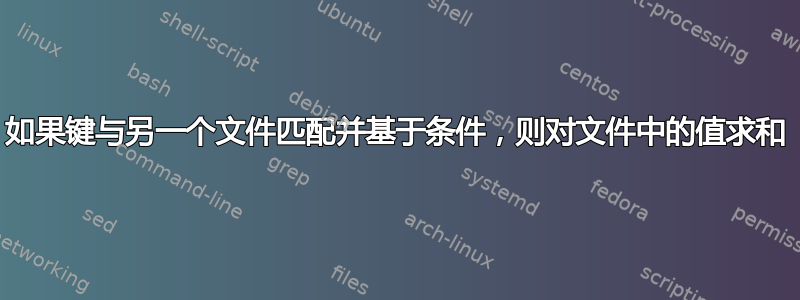 如果键与另一个文件匹配并基于条件，则对文件中的值求和