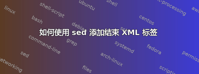 如何使用 sed 添加结束 XML 标签