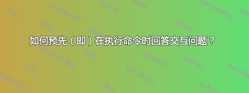 如何预先（即）在执行命令时回答交互问题？