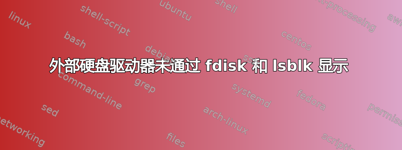 外部硬盘驱动器未通过 fdisk 和 lsblk 显示