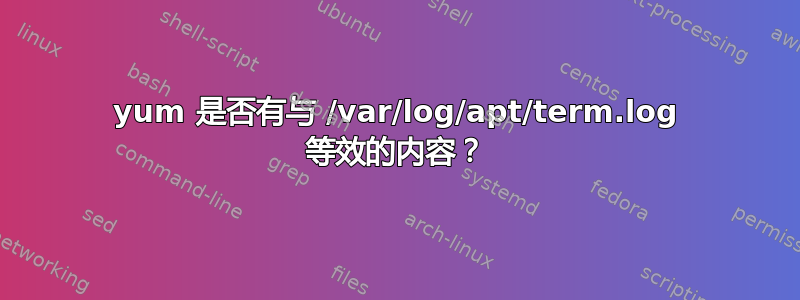 yum 是否有与 /var/log/apt/term.log 等效的内容？