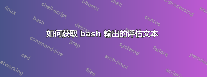 如何获取 bash 输出的评估文本