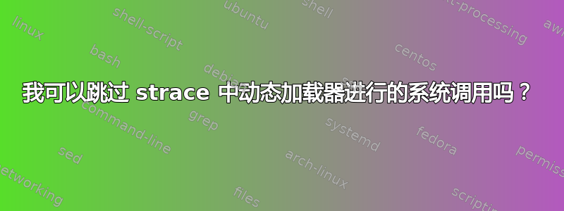 我可以跳过 strace 中动态加载器进行的系统调用吗？