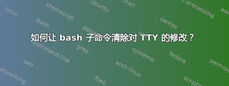 如何让 bash 子命令清除对 TTY 的修改？