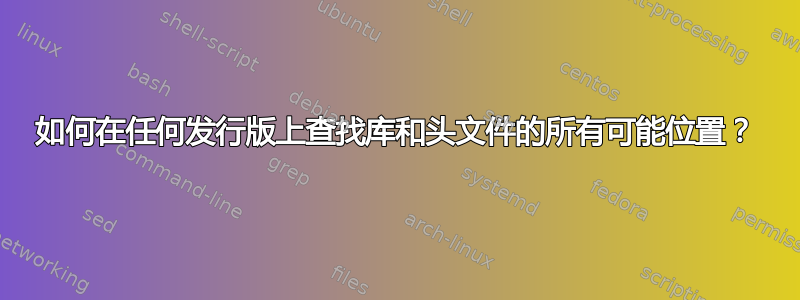 如何在任何发行版上查找库和头文件的所有可能位置？