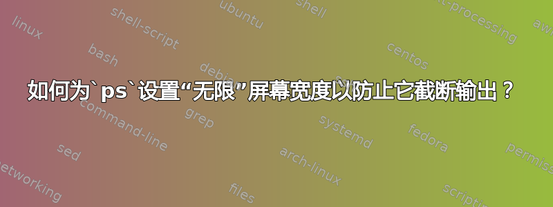 如何为`ps`设置“无限”屏幕宽度以防止它截断输出？