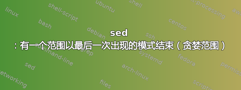 sed ：有一个范围以最后一次出现的模式结束（贪婪范围）