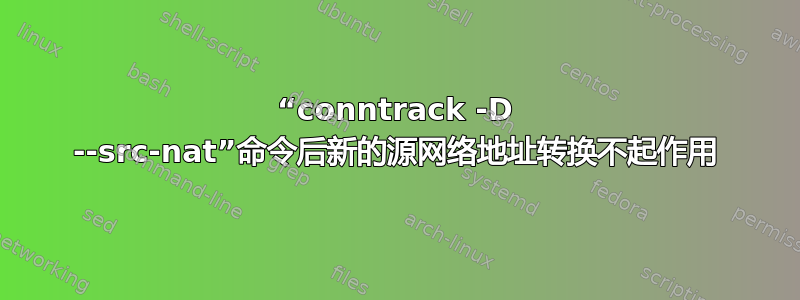“conntrack -D --src-nat”命令后新的源网络地址转换不起作用