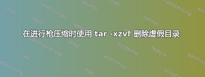 在进行枪压缩时使用 tar -xzvf 删除虚假目录