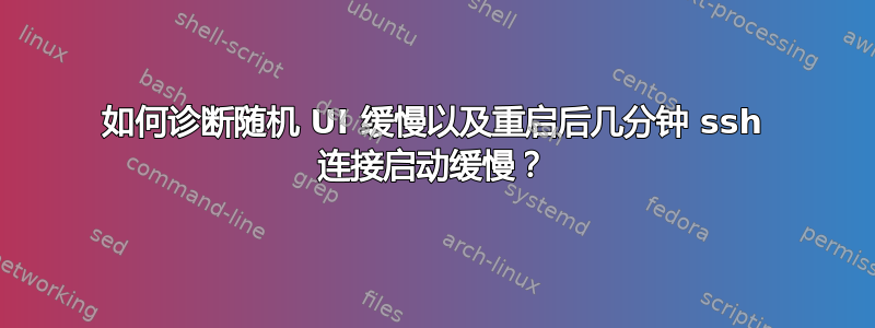 如何诊断随机 UI 缓慢以及重启后几分钟 ssh 连接启动缓慢？