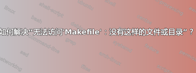 如何解决“无法访问'Makefile'：没有这样的文件或目录”？