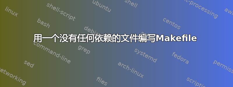 用一个没有任何依赖的文件编写Makefile