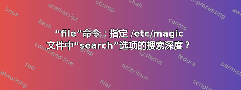 “file”命令：指定 /etc/magic 文件中“search”选项的搜索深度？