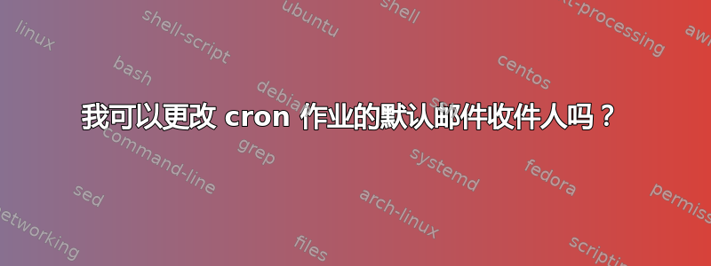 我可以更改 cron 作业的默认邮件收件人吗？