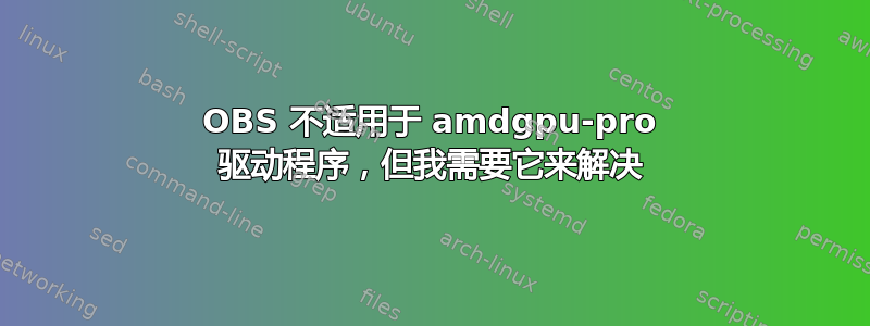 OBS 不适用于 amdgpu-pro 驱动程序，但我需要它来解决