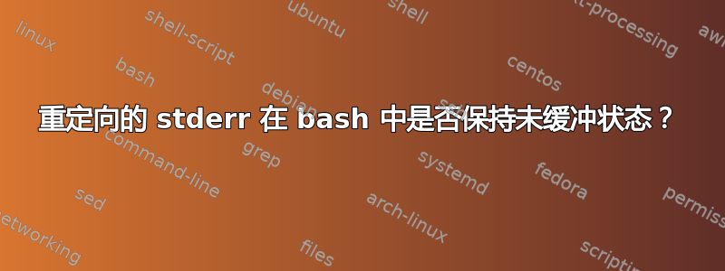 重定向的 stderr 在 bash 中是否保持未缓冲状态？