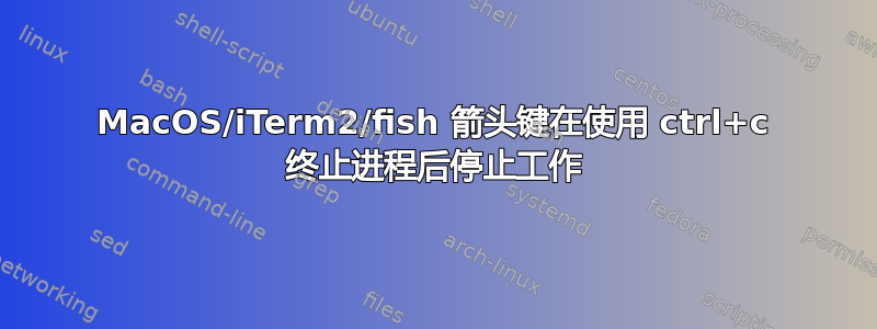 MacOS/iTerm2/fish 箭头键在使用 ctrl+c 终止进程后停止工作