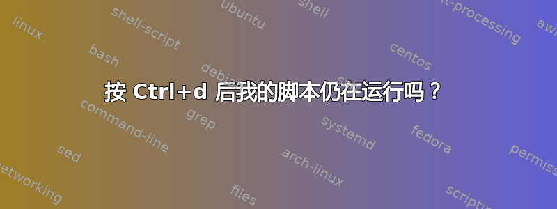 按 Ctrl+d 后我的脚本仍在运行吗？