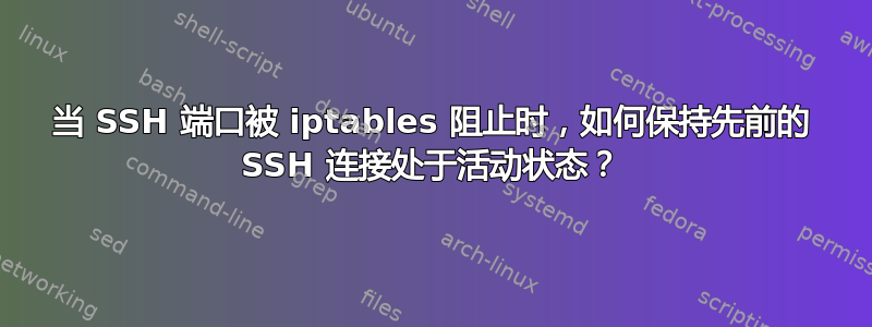 当 SSH 端口被 iptables 阻止时，如何保持先前的 SSH 连接处于活动状态？