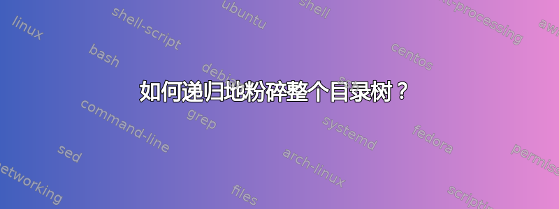 如何递归地粉碎整个目录树？