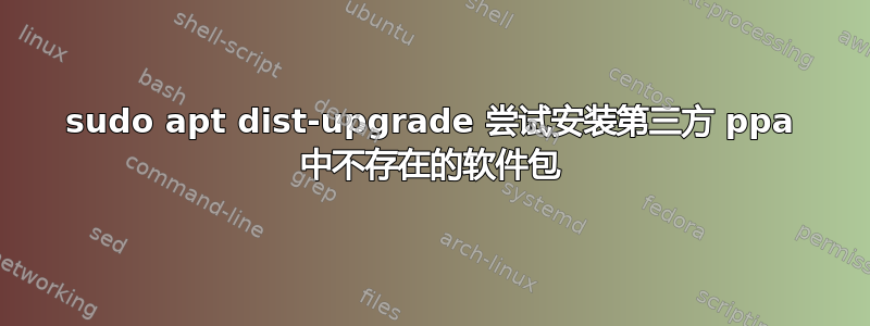 sudo apt dist-upgrade 尝试安装第三方 ppa 中不存在的软件包