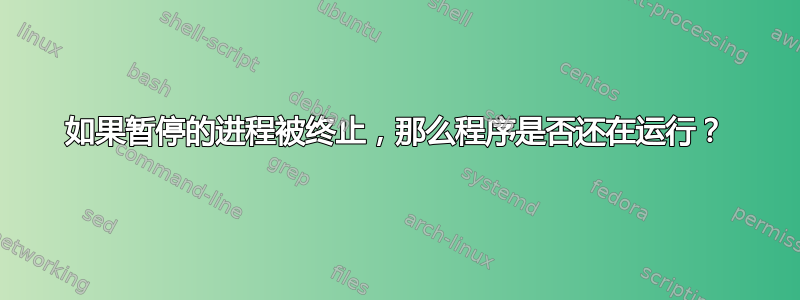 如果暂停的进程被终止，那么程序是否还在运行？