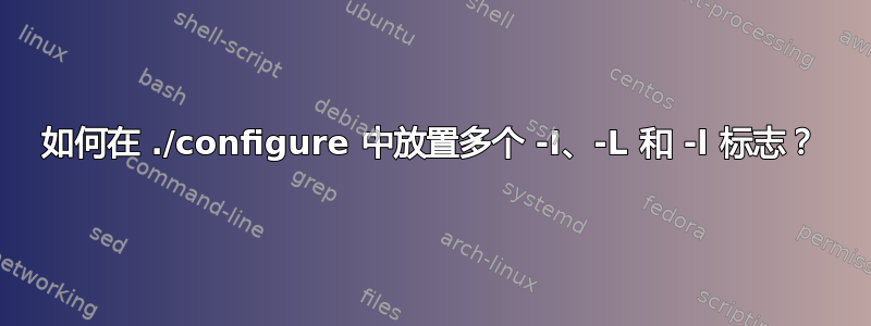 如何在 ./configure 中放置多个 -I、-L 和 -l 标志？