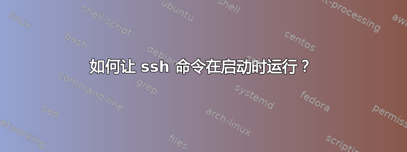 如何让 ssh 命令在启动时运行？