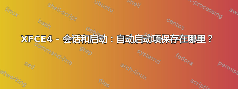 XFCE4 - 会话和启动：自动启动项保存在哪里？